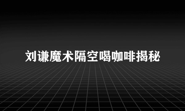 刘谦魔术隔空喝咖啡揭秘