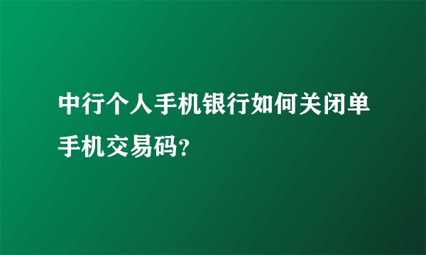 中行个人手机银行如何关闭单手机交易码？