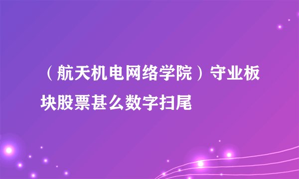 (航天机电网络学院)守业板块股票甚么数字扫尾