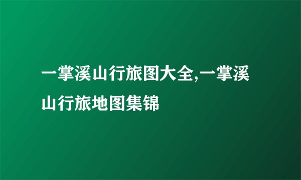 一掌溪山行旅图大全,一掌溪山行旅地图集锦