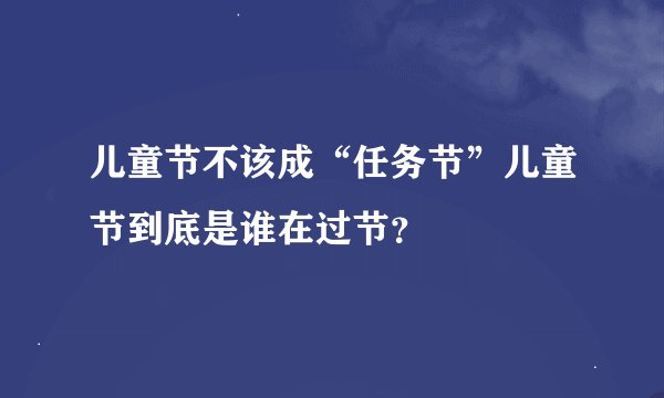 儿童节不该成“任务节”儿童节到底是谁在过节？