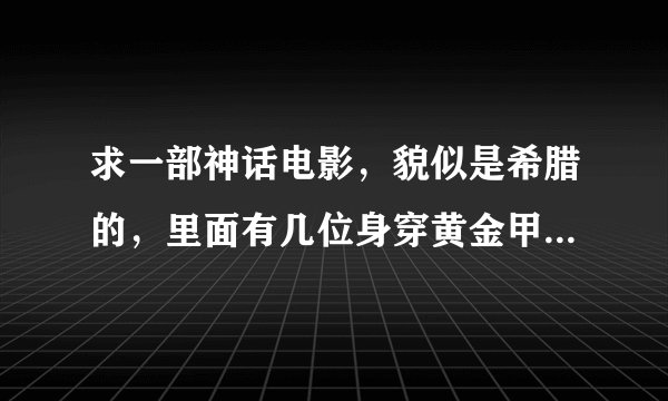 求一部神话电影，貌似是希腊的，里面有几位身穿黄金甲的战士，还有一个女的叫雅典娜，电影场面血腥
