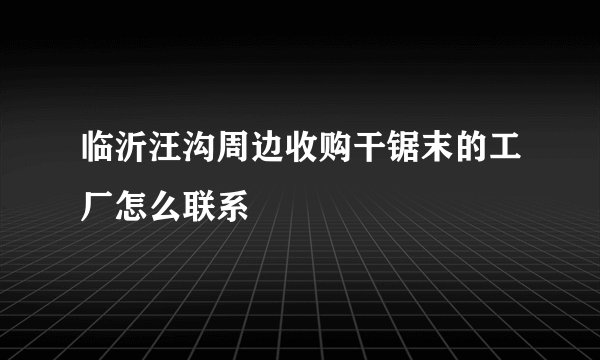 临沂汪沟周边收购干锯末的工厂怎么联系