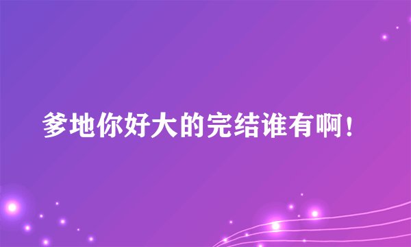 爹地你好大的完结谁有啊！