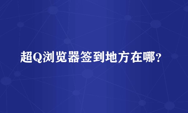 超Q浏览器签到地方在哪?
