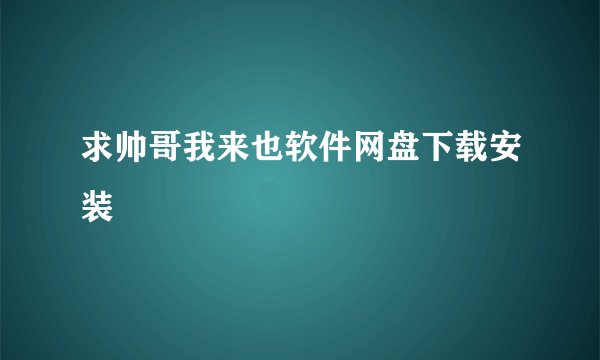 求帅哥我来也软件网盘下载安装