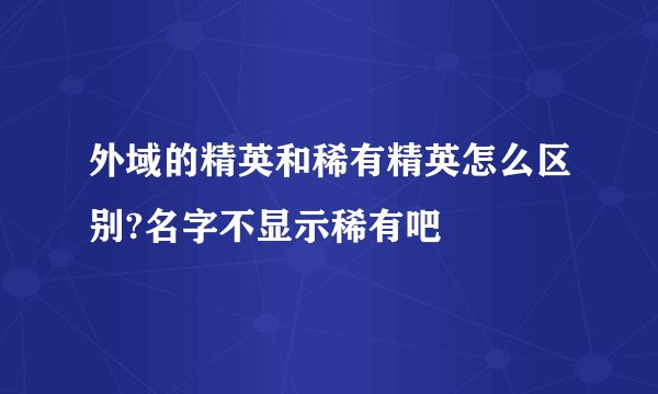 外域的精英和稀有精英怎么区别?名字不显示稀有吧