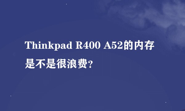 Thinkpad R400 A52的内存是不是很浪费？