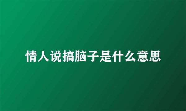 情人说搞脑子是什么意思