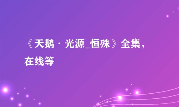 《天鹅·光源_恒殊》全集，在线等