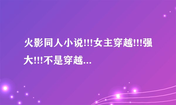 火影同人小说!!!女主穿越!!!强大!!!不是穿越在原有的人物身上!!!