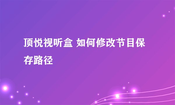顶悦视听盒 如何修改节目保存路径
