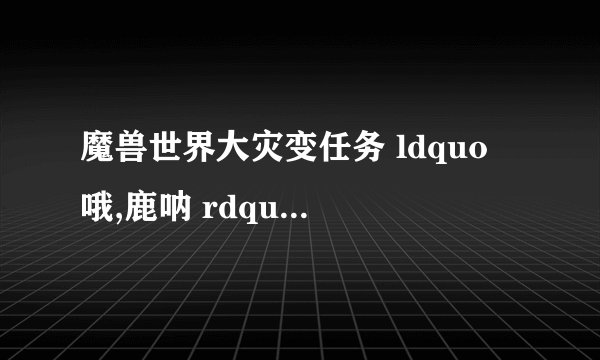 魔兽世界大灾变任务 ldquo 哦,鹿呐 rdquo 鹿在哪?