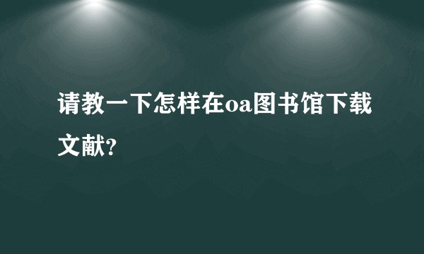 请教一下怎样在oa图书馆下载文献？