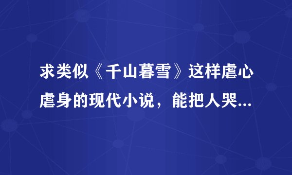 求类似《千山暮雪》这样虐心虐身的现代小说,能把人哭得死去活来的那种。越多越好!