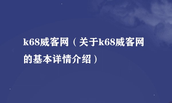 k68威客网（关于k68威客网的基本详情介绍）