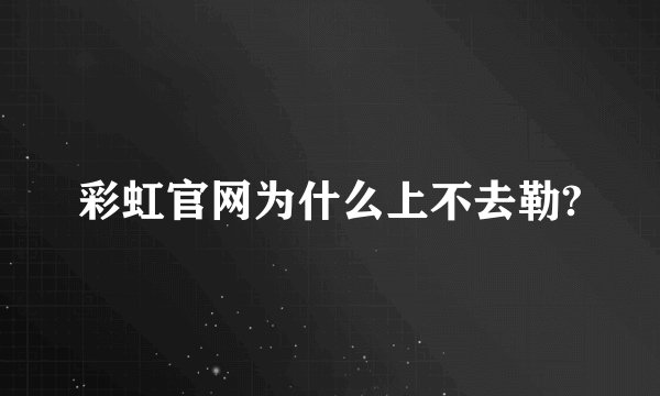 彩虹官网为什么上不去勒?