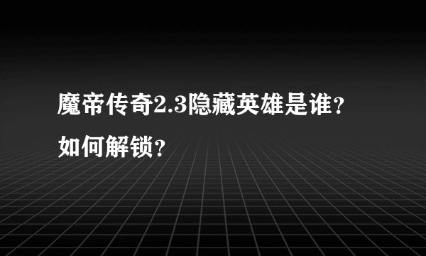 魔帝传奇2.3隐藏英雄是谁?如何解锁?