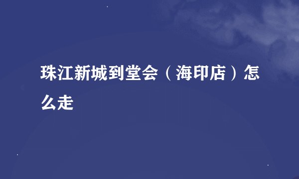珠江新城到堂会（海印店）怎么走