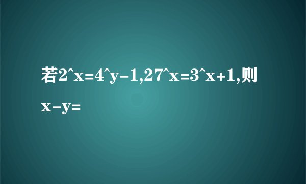 若2^x=4^y-1,27^x=3^x+1,则x-y=