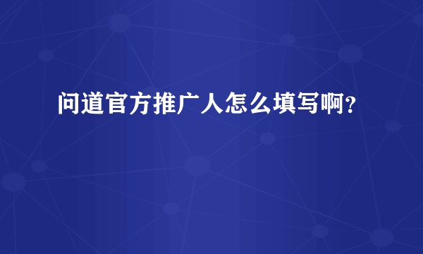 问道官方推广人怎么填写啊？