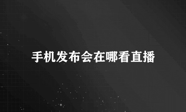 手机发布会在哪看直播