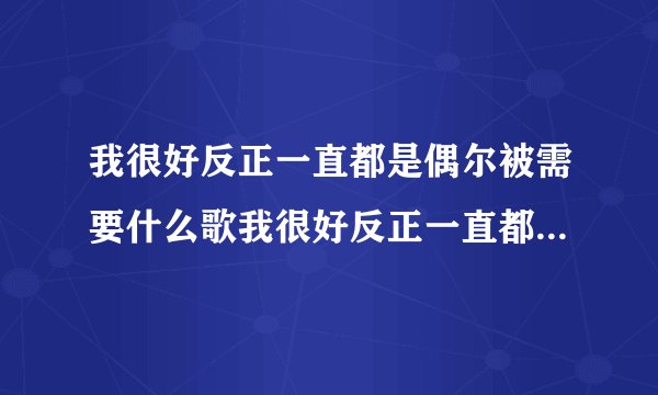 我很好反正一直都是偶尔被需要什么歌我很好反正一直都是偶尔被需要出处