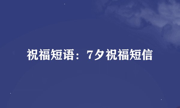 祝福短语：7夕祝福短信