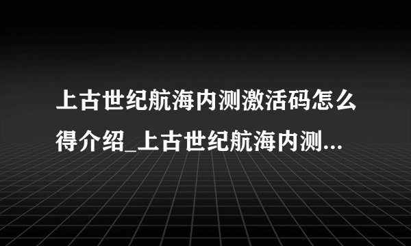 上古世纪航海内测激活码怎么得介绍_上古世纪航海内测激活码怎么得是什么