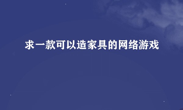 求一款可以造家具的网络游戏