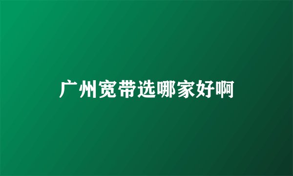 广州宽带选哪家好啊