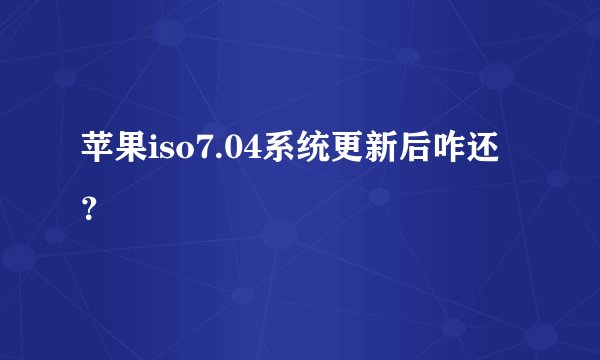 苹果iso7.04系统更新后咋还？