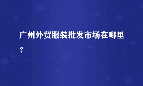 广州外贸服装批发市场在哪里？