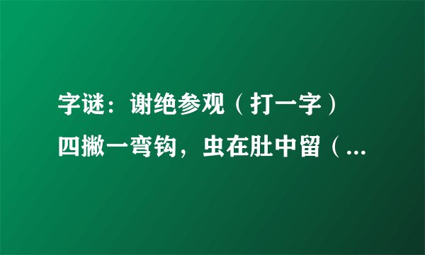 字谜：谢绝参观（打一字） 四撇一弯钩，虫在肚中留（打一字）