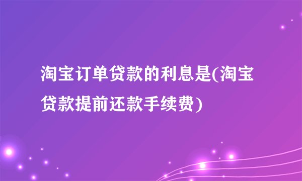 淘宝订单贷款的利息是(淘宝贷款提前还款手续费)