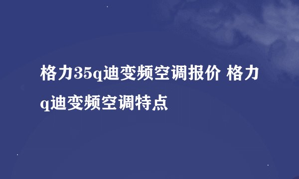 格力35q迪变频空调报价 格力q迪变频空调特点