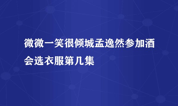 微微一笑很倾城孟逸然参加酒会选衣服第几集