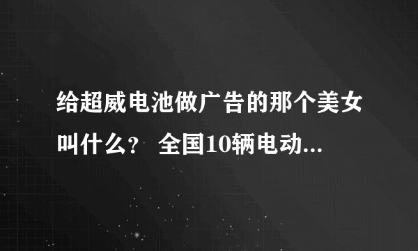 给超威电池做广告的那个美女叫什么？ 全国10辆电动车有6辆用超威电池的 那个广告 的美女。