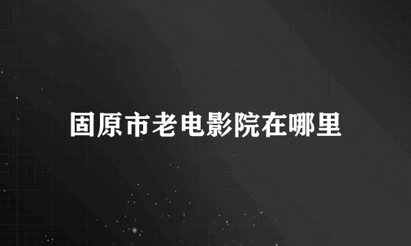 固原市老电影院在哪里