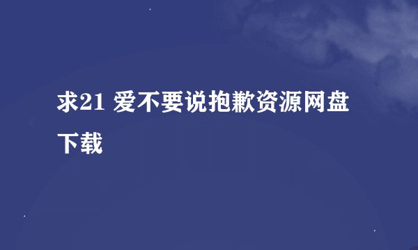 求21 爱不要说抱歉资源网盘下载