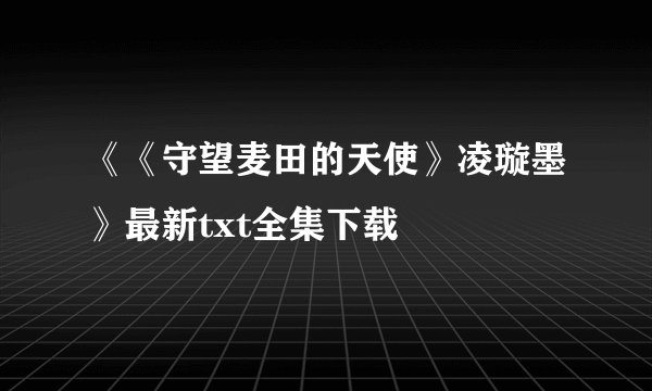 《《守望麦田的天使》凌璇墨》最新txt全集下载