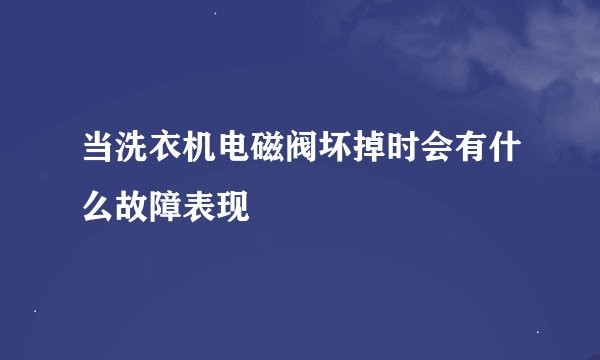 当洗衣机电磁阀坏掉时会有什么故障表现