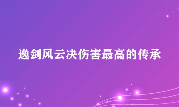 逸剑风云决伤害最高的传承