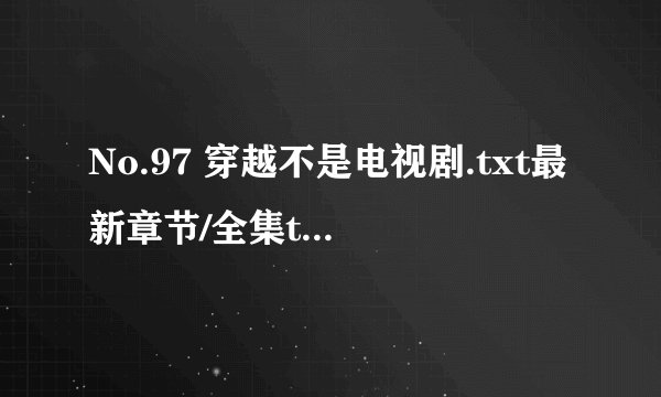 No.97 穿越不是电视剧.txt最新章节/全集txt免费下载