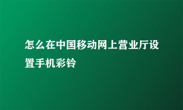 怎么在中国移动网上营业厅设置手机彩铃