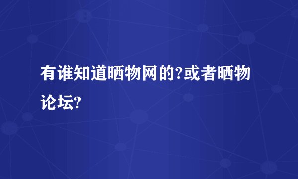 有谁知道晒物网的?或者晒物论坛?
