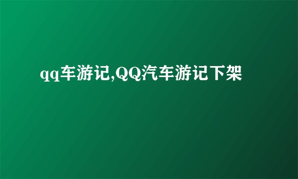 qq车游记,QQ汽车游记下架