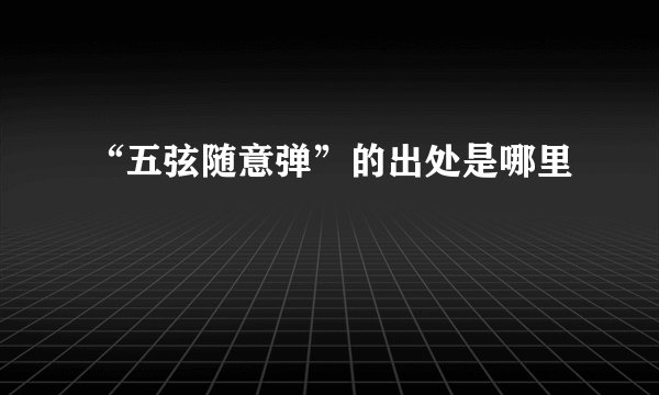 “五弦随意弹”的出处是哪里