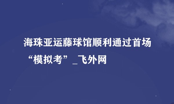 海珠亚运藤球馆顺利通过首场“模拟考”_飞外网