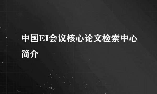 中国EI会议核心论文检索中心简介